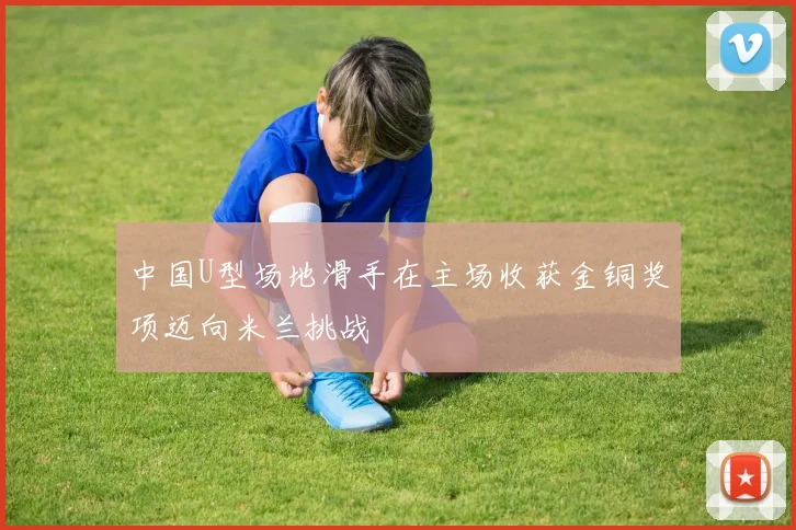 中国U型场地滑手在主场收获金铜奖项迈向米兰挑战